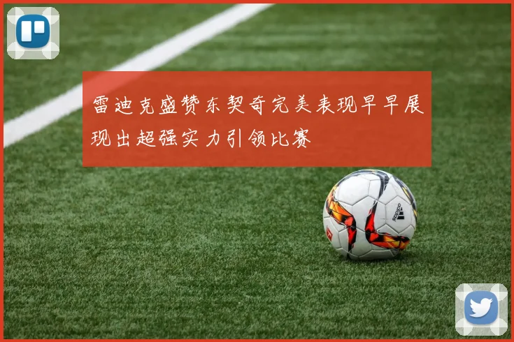 雷迪克盛赞东契奇完美表现早早展现出超强实力引领比赛