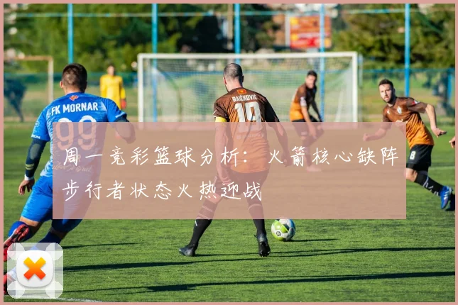 周一竞彩篮球分析：火箭核心缺阵步行者状态火热迎战