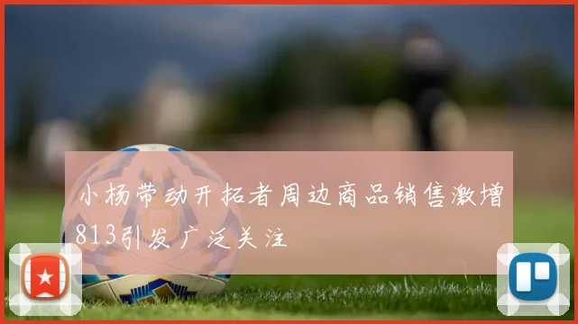 小杨带动开拓者周边商品销售激增813引发广泛关注