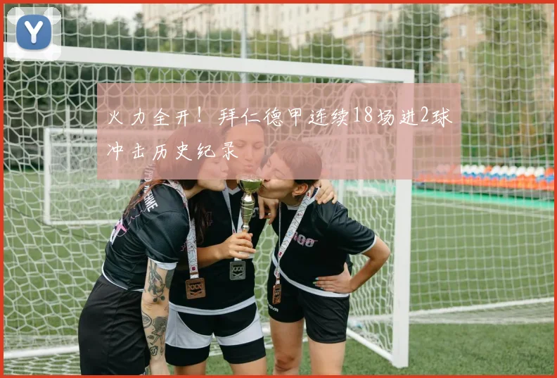 火力全开！拜仁德甲连续18场进2球冲击历史纪录