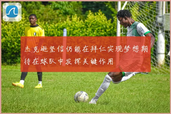 杰克逊坚信仍能在拜仁实现梦想期待在球队中发挥关键作用