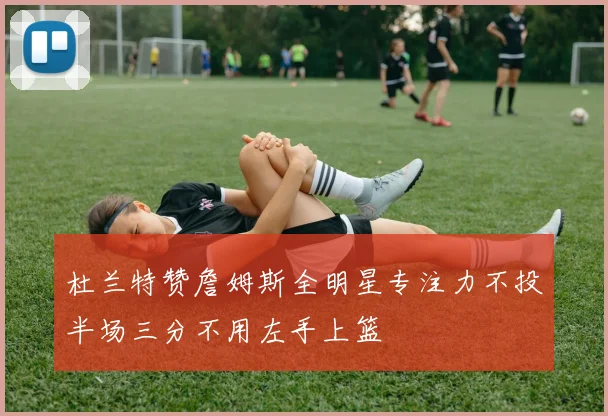 杜兰特赞詹姆斯全明星专注力不投半场三分不用左手上篮