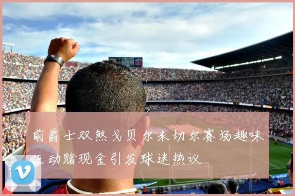 前爵士双煞戈贝尔米切尔赛场趣味互动赌现金引发球迷热议