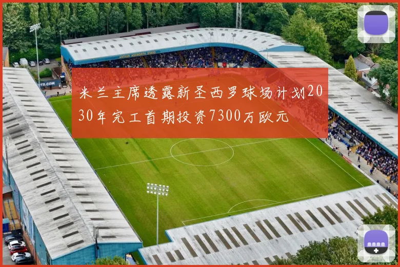 米兰主席透露新圣西罗球场计划2030年完工首期投资7300万欧元