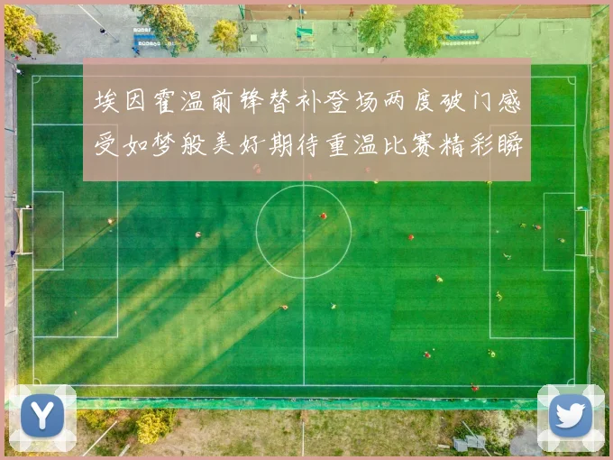 埃因霍温前锋替补登场两度破门感受如梦般美好期待重温比赛精彩瞬间