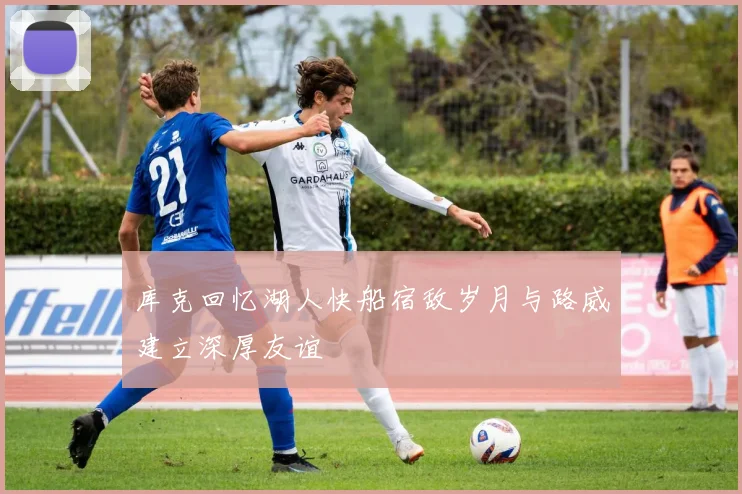 库克回忆湖人快船宿敌岁月与路威建立深厚友谊