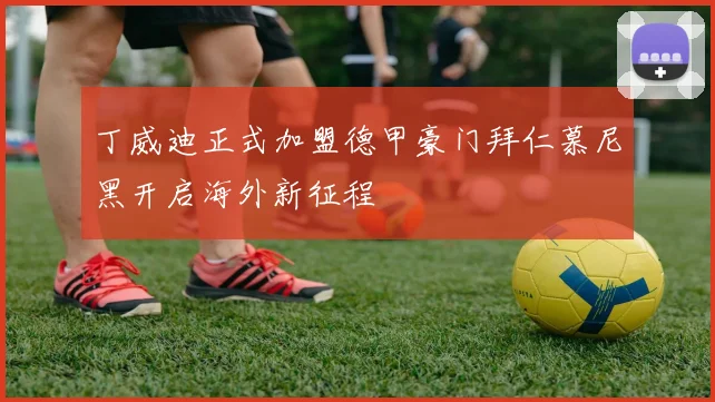 丁威迪正式加盟德甲豪门拜仁慕尼黑开启海外新征程
