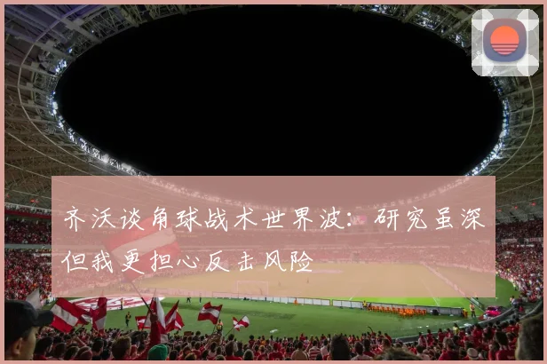 齐沃谈角球战术世界波：研究虽深但我更担心反击风险