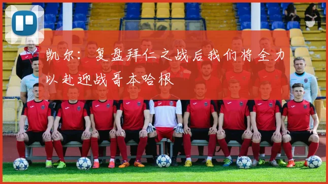 凯尔：复盘拜仁之战后我们将全力以赴迎战哥本哈根