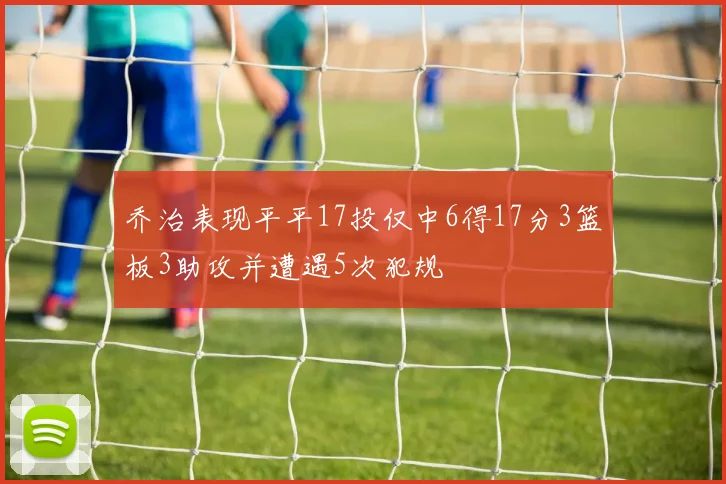 乔治表现平平17投仅中6得17分3篮板3助攻并遭遇5次犯规