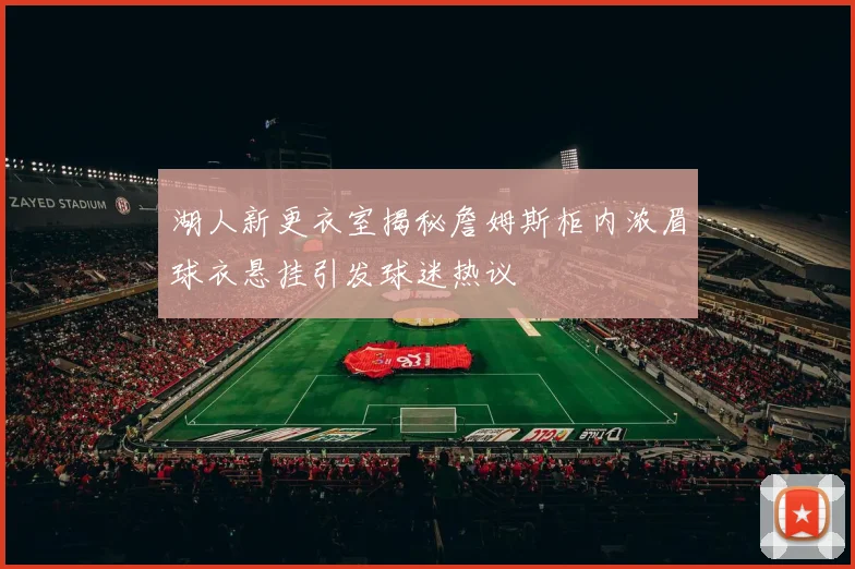 湖人新更衣室揭秘詹姆斯柜内浓眉球衣悬挂引发球迷热议