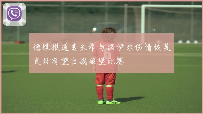 德媒报道基米希与诺伊尔伤情恢复良好有望出战狼堡比赛