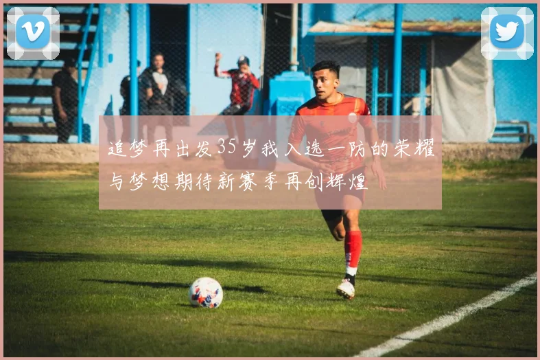 追梦再出发35岁我入选一防的荣耀与梦想期待新赛季再创辉煌