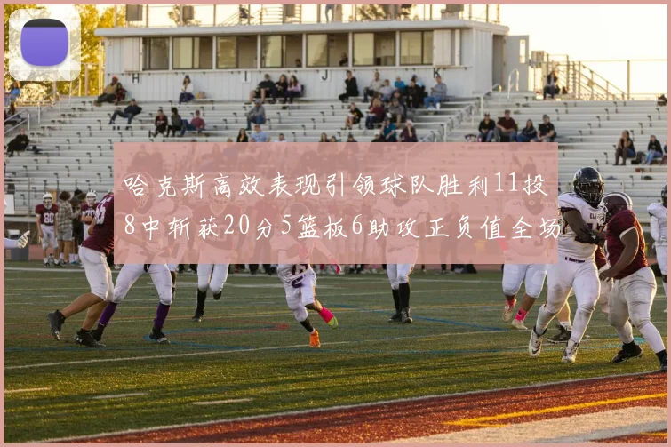 哈克斯高效表现引领球队胜利11投8中斩获20分5篮板6助攻正负值全场最佳