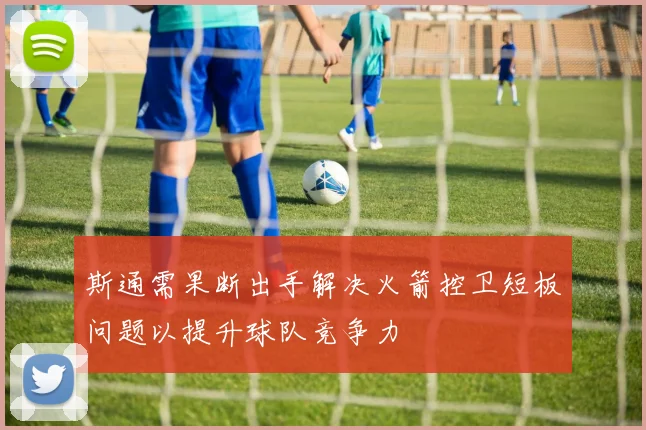 斯通需果断出手解决火箭控卫短板问题以提升球队竞争力