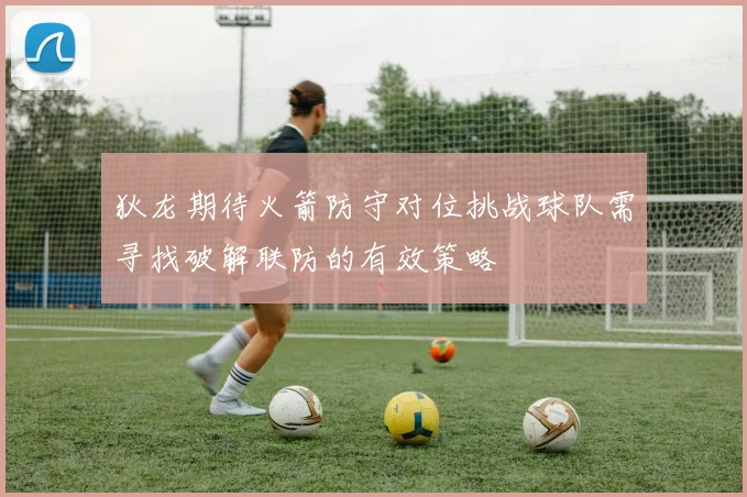 狄龙期待火箭防守对位挑战球队需寻找破解联防的有效策略