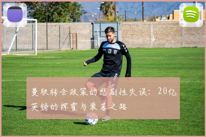 曼联转会政策的悲剧性失误：20亿英镑的挥霍与衰落之路