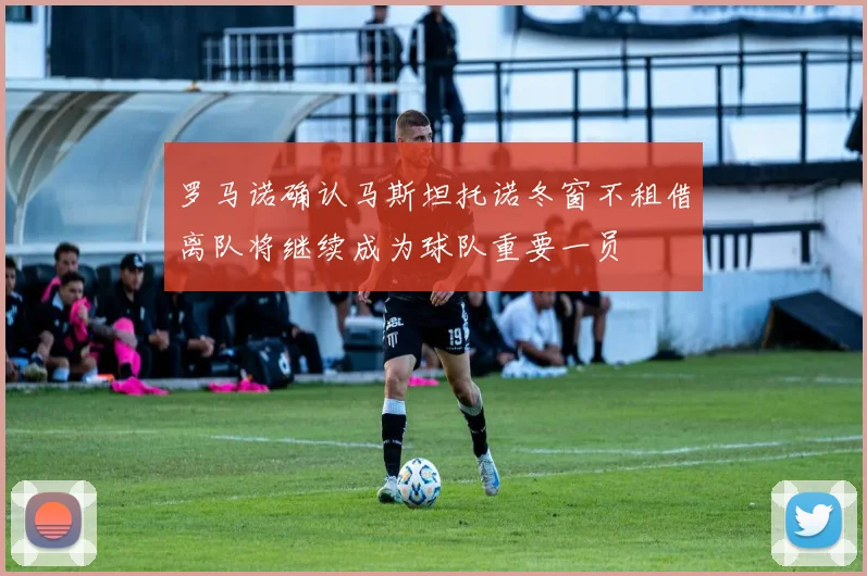 罗马诺确认马斯坦托诺冬窗不租借离队将继续成为球队重要一员