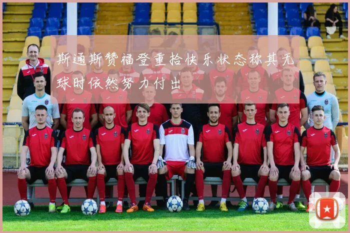 斯通斯赞福登重拾快乐状态称其无球时依然努力付出
