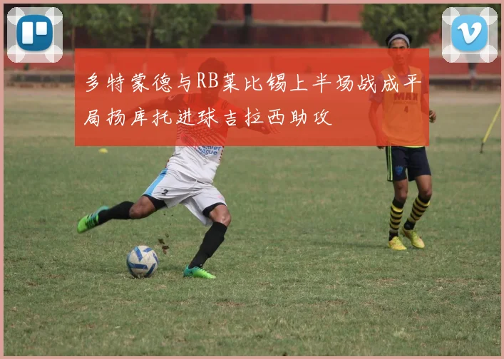 多特蒙德与RB莱比锡上半场战成平局扬库托进球吉拉西助攻