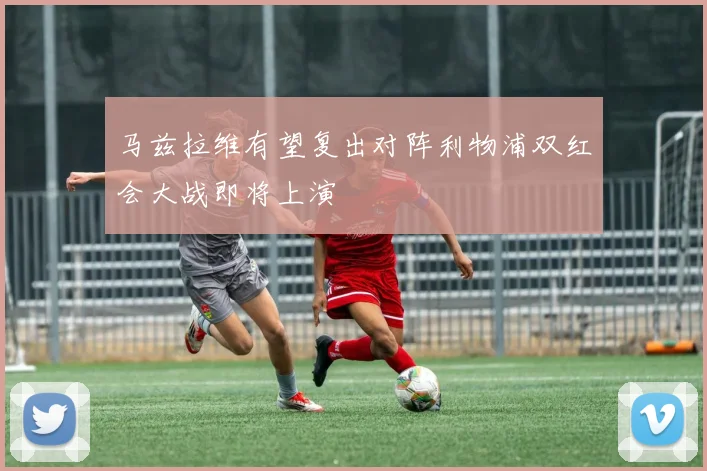 马兹拉维有望复出对阵利物浦双红会大战即将上演