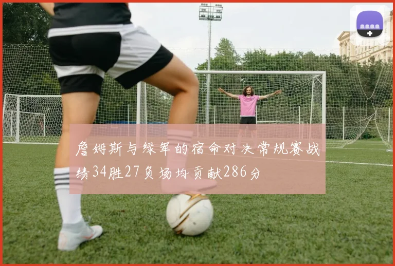 詹姆斯与绿军的宿命对决常规赛战绩34胜27负场均贡献286分