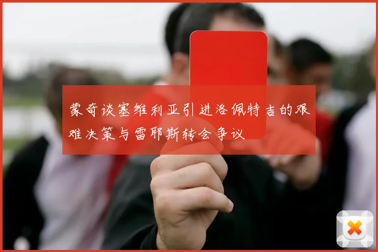蒙奇谈塞维利亚引进洛佩特吉的艰难决策与雷耶斯转会争议