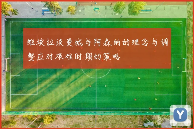 维埃拉谈曼城与阿森纳的理念与调整应对艰难时期的策略