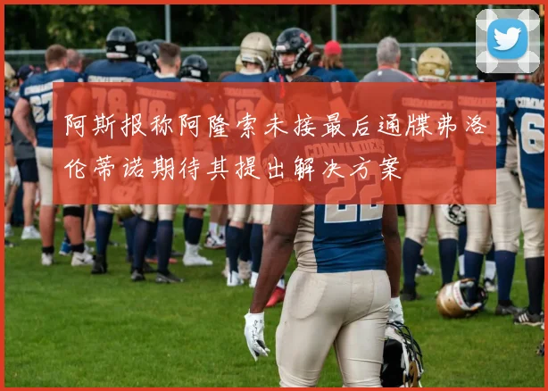 阿斯报称阿隆索未接最后通牒弗洛伦蒂诺期待其提出解决方案