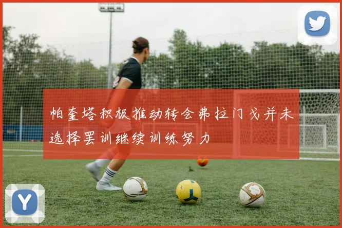 帕奎塔积极推动转会弗拉门戈并未选择罢训继续训练努力