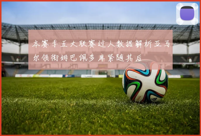 本赛季五大联赛过人数据解析亚马尔领衔姆巴佩多库紧随其后