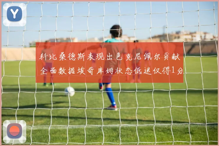 科比桑德斯表现出色克尼佩尔贡献全面数据埃奇库姆状态低迷仅得1分