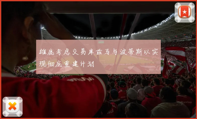 雄鹿考虑交易库兹马与波蒂斯以实现彻底重建计划