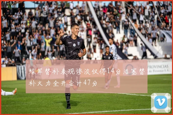 绿军替补表现惨淡仅得14分活塞替补火力全开合计47分