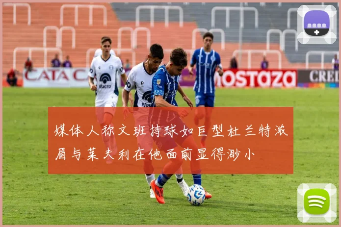 媒体人称文班持球如巨型杜兰特浓眉与莱夫利在他面前显得渺小
