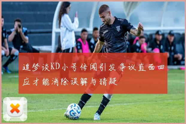 追梦谈KD小号传闻引发争议直面回应才能消除误解与猜疑