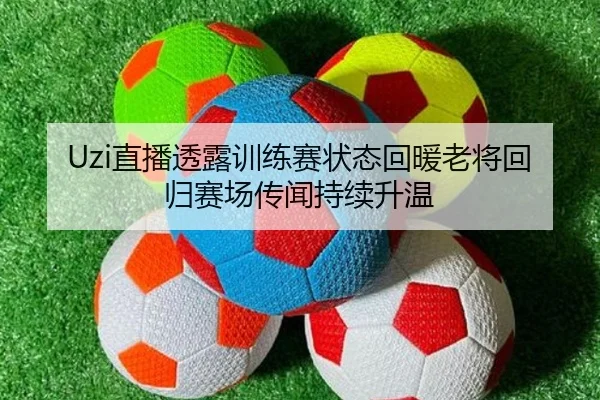 Uzi直播透露训练赛状态回暖老将回归赛场传闻持续升温
